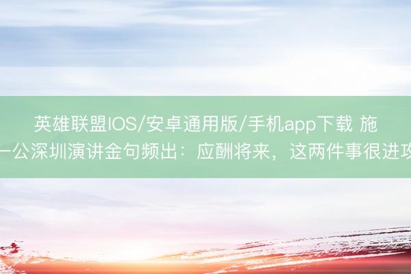 英雄联盟IOS/安卓通用版/手机app下载 施一公深圳演讲金句频出:应酬将来,这两件事很进攻