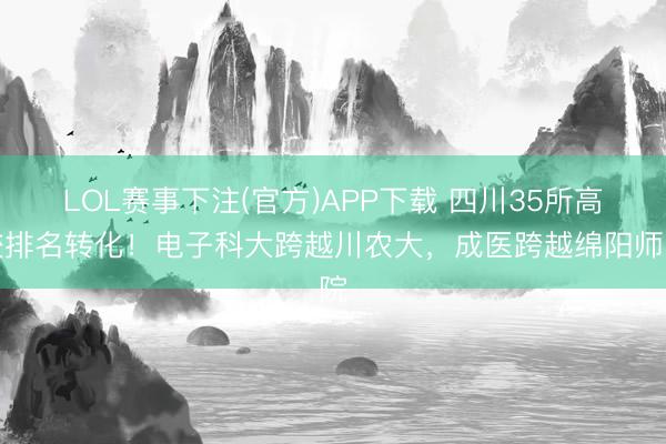 LOL赛事下注(官方)APP下载 四川35所高校排名转化！电子科大跨越川农大，成医跨越绵阳师院