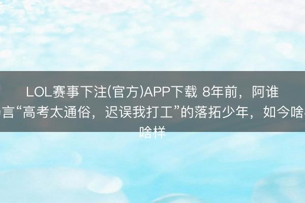 LOL赛事下注(官方)APP下载 8年前，阿谁扬言“高考太通俗，迟误我打工”的落拓少年，如今啥样
