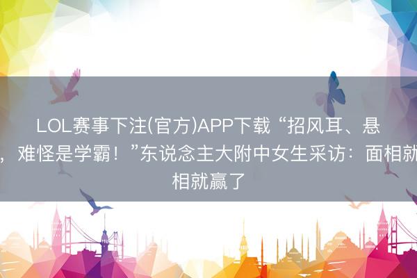 LOL赛事下注(官方)APP下载 “招风耳、悬胆鼻，难怪是学霸！”东说念主大附中女生采访：面相就赢了
