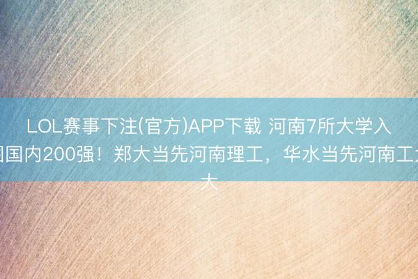 LOL赛事下注(官方)APP下载 河南7所大学入围国内200强！郑大当先河南理工，华水当先河南工大