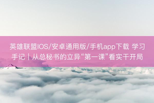 英雄联盟IOS/安卓通用版/手机app下载 学习手记｜从总秘书的立异“第一课”看实干开局