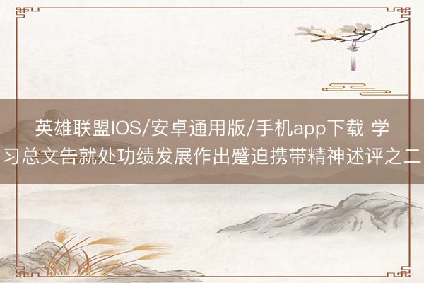 英雄联盟IOS/安卓通用版/手机app下载 学习总文告就处功绩发展作出蹙迫携带精神述评之二