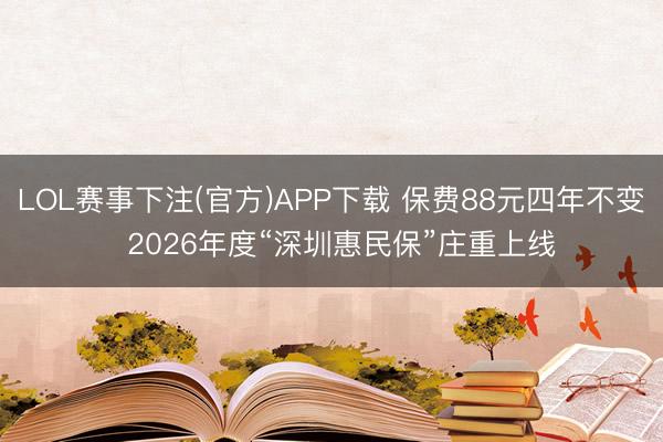LOL赛事下注(官方)APP下载 保费88元四年不变 2026年度“深圳惠民保”庄重上线