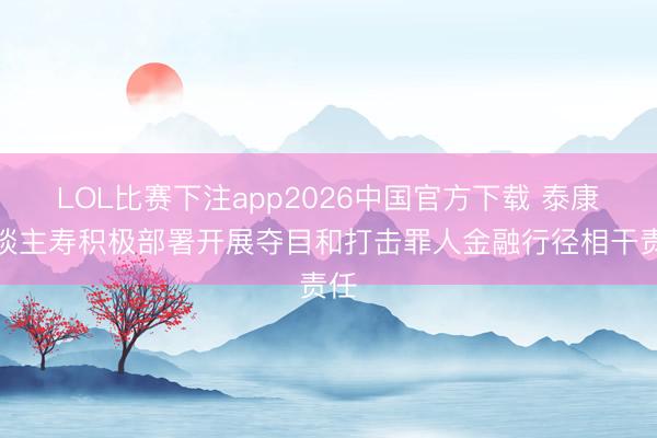 LOL比赛下注app2026中国官方下载 泰康东谈主寿积极部署开展夺目和打击罪人金融行径相干责任