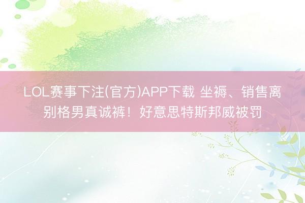 LOL赛事下注(官方)APP下载 坐褥、销售离别格男真诚裤！好意思特斯邦威被罚