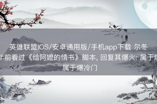 英雄联盟IOS/安卓通用版/手机app下载 尔冬升三年前看过《给阿嬷的情书》脚本， 回复其爆火: 属于爆冷门