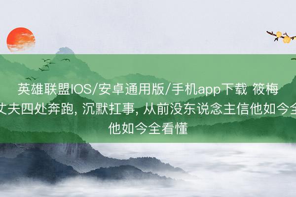 英雄联盟IOS/安卓通用版/手机app下载 筱梅醉心丈夫四处奔跑， 沉默扛事， 从前没东说念主信他如今全看懂