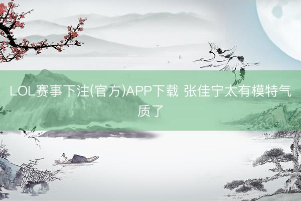 LOL赛事下注(官方)APP下载 张佳宁太有模特气质了