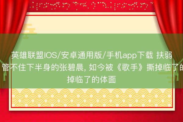 英雄联盟IOS/安卓通用版/手机app下载 扶弱抑强! 管不住下半身的张碧晨， 如今被《歌手》撕掉临了的体面