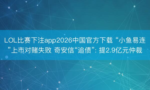 LOL比赛下注app2026中国官方下载 “小鱼易连”上市对赌失败 奇安信“追债”: 提2.9亿元仲裁