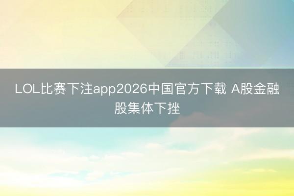 LOL比赛下注app2026中国官方下载 A股金融股集体下挫