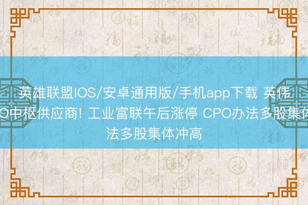英雄联盟IOS/安卓通用版/手机app下载 英伟达CPO中枢供应商! 工业富联午后涨停 CPO办法多股集体冲高
