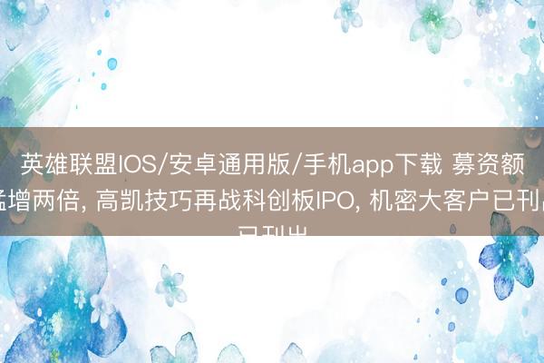 英雄联盟IOS/安卓通用版/手机app下载 募资额猛增两倍, 高凯技巧再战科创板IPO, 机密大客户已刊出