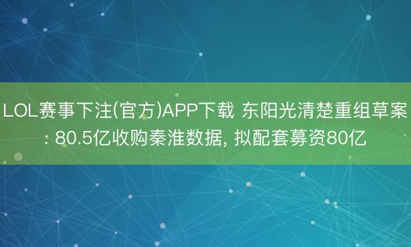 LOL赛事下注(官方)APP下载 东阳光清楚重组草案: 80.5亿收购秦淮数据, 拟配套募资80亿