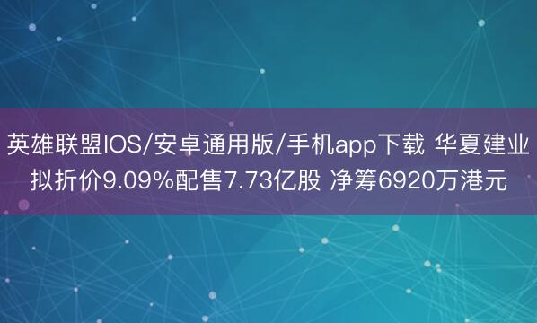 英雄联盟IOS/安卓通用版/手机app下载 华夏建业拟折价9.09%配售7.73亿股 净筹6920万港元